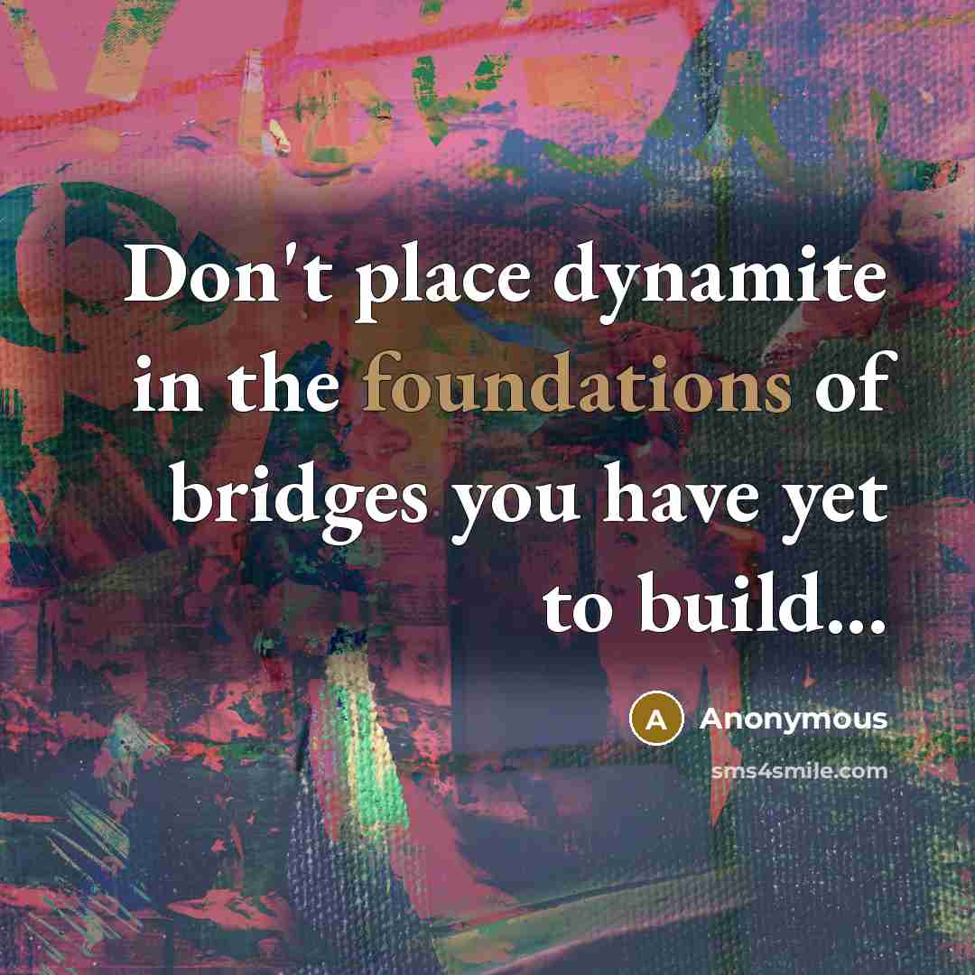 “Don't place dynamite in the foundations of bridges you have yet to build...” quote by Anonymous