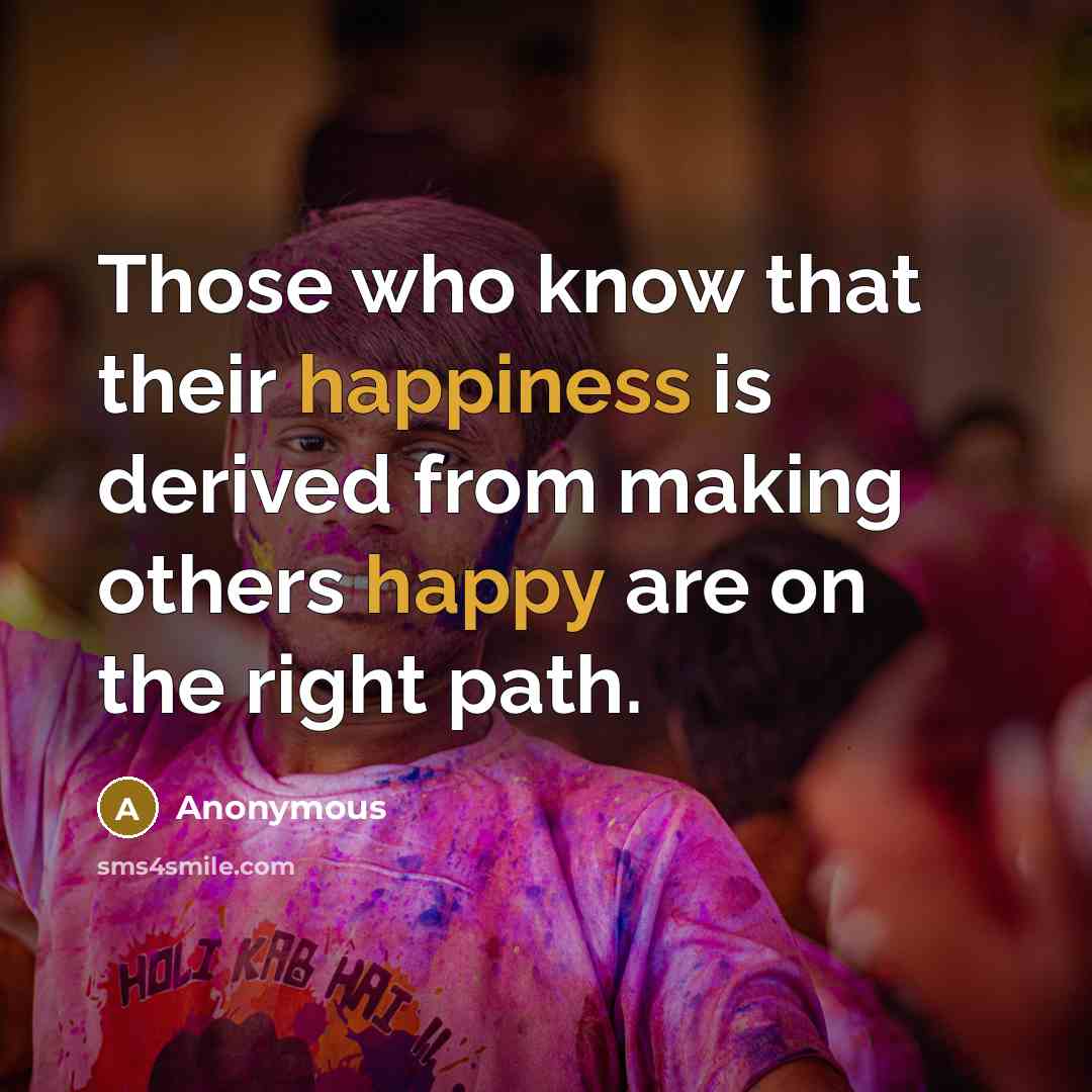“Those who know that their happiness is derived from making others happy are on the right path.” quote by Anonymous