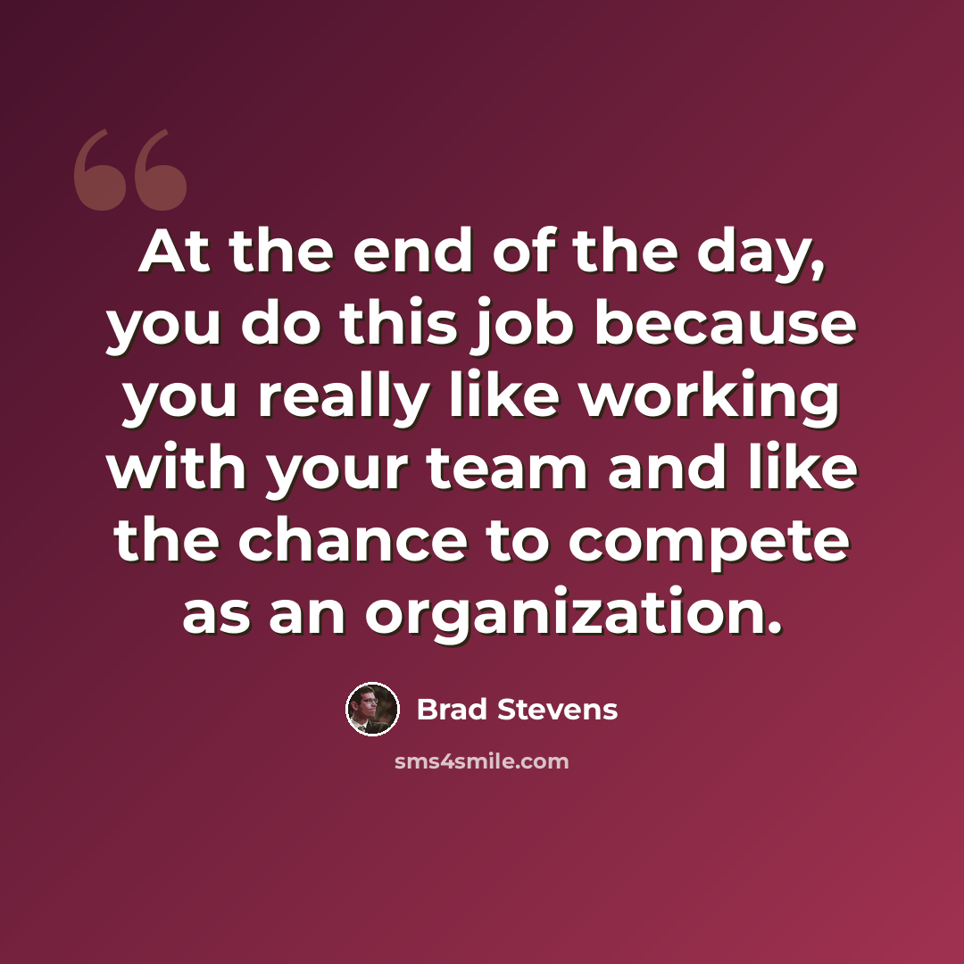 “At the end of the day, you do this job because you really like working with your team and like the chance to compete as an organization.” quote by Brad Stevens