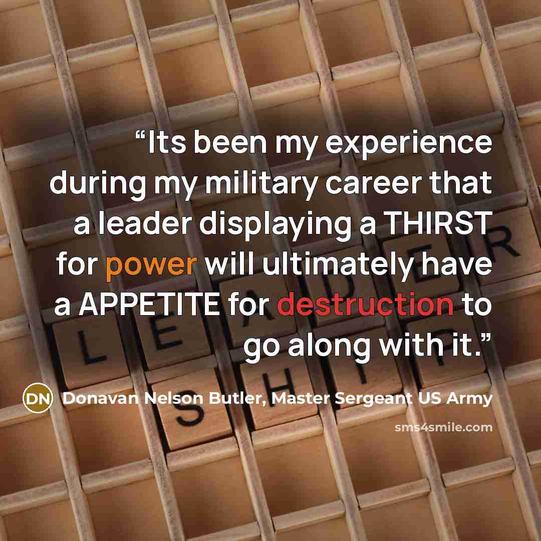 “Its been my experience during my military career that a leader displaying a THIRST for power will ultimately have a APPETITE for destruction to go along with it.” quote by Donavan Nelson Butler, Master Sergeant US Army