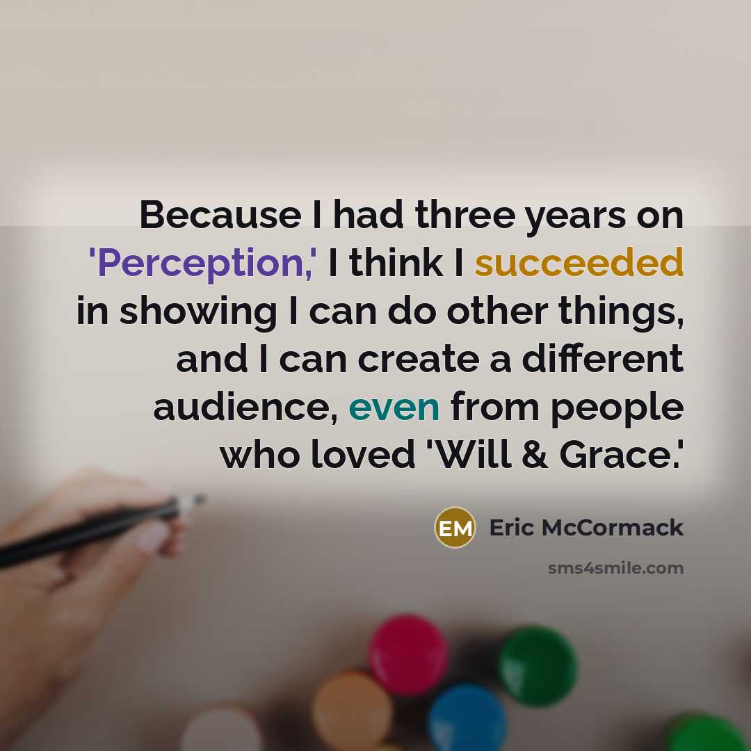 “Because I had three years on 'Perception,' I think I succeeded in showing I can do other things, and I can create a different audience, even from people who loved 'Will & Grace.'” quote by Eric McCormack