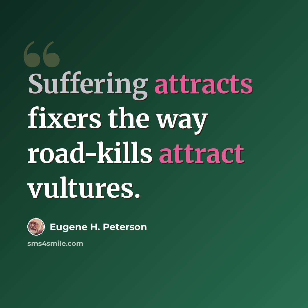 “Suffering attracts fixers the way road-kills attract vultures.” quote by Eugene H. Peterson