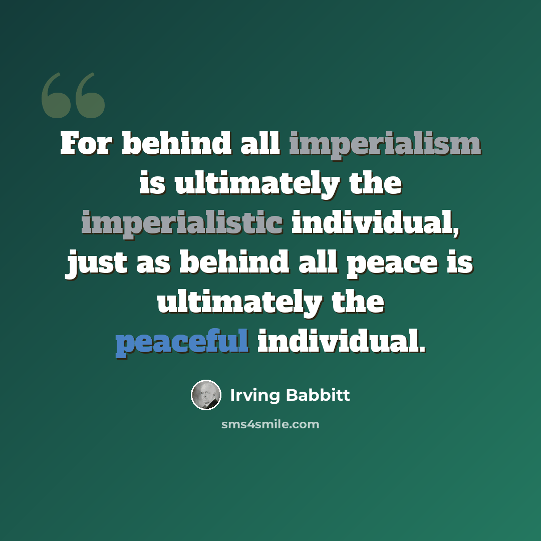 “For behind all imperialism is ultimately the imperialistic individual, just as behind all peace is ultimately the peaceful individual.” quote by Irving Babbitt