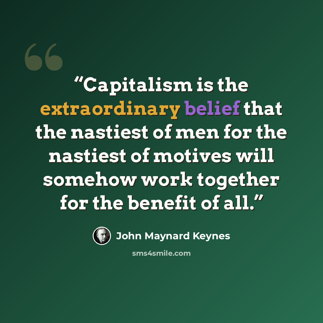 “Capitalism is the extraordinary belief that the nastiest of men for the nastiest of motives will somehow work together for the benefit of all.” quote by John Maynard Keynes