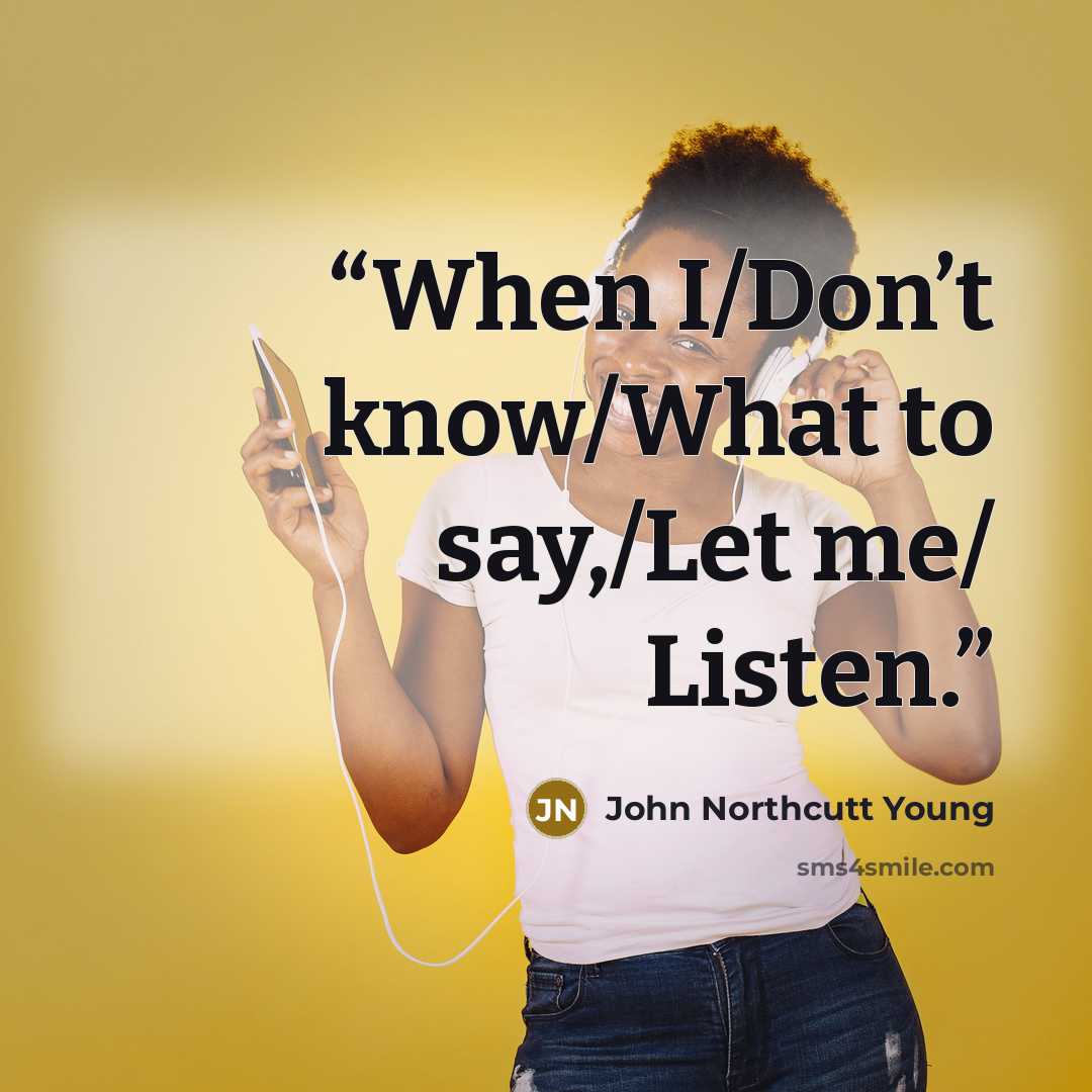 “When I/Don’t know/What to say,/Let me/ Listen.” quote by John Northcutt Young