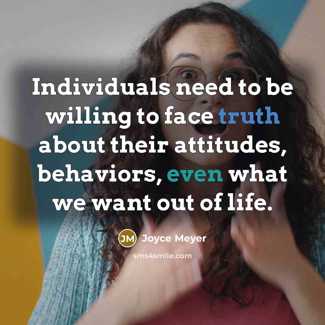 “Individuals need to be willing to face truth about their attitudes, behaviors, even what we want out of life.” quote by Joyce Meyer