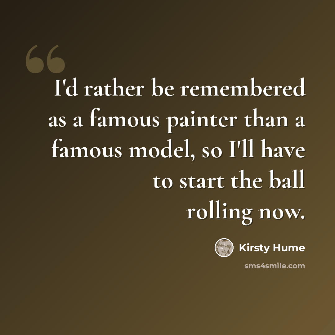“I'd rather be remembered as a famous painter than a famous model, so I'll have to start the ball rolling now.” quote by Kirsty Hume