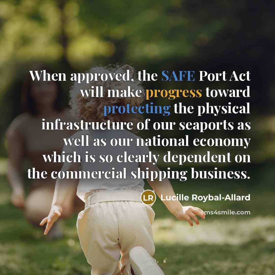 “When approved, the SAFE Port Act will make progress toward protecting the physical infrastructure of our seaports as well as our national economy which is so clearly dependent on the commercial shipping business.” quote by Lucille Roybal-Allard