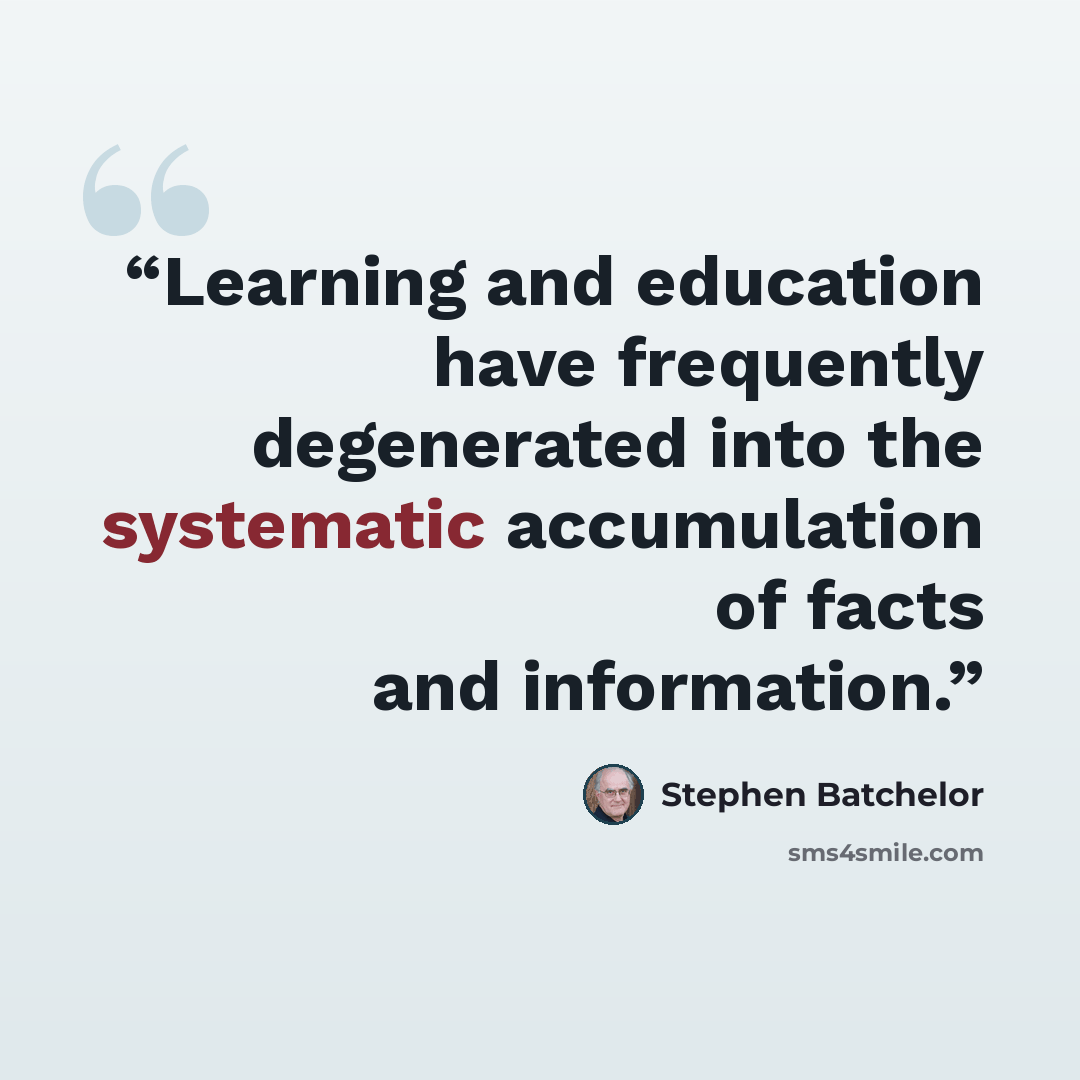 “Learning and education have frequently degenerated into the systematic accumulation of facts and information.” quote by Stephen Batchelor
