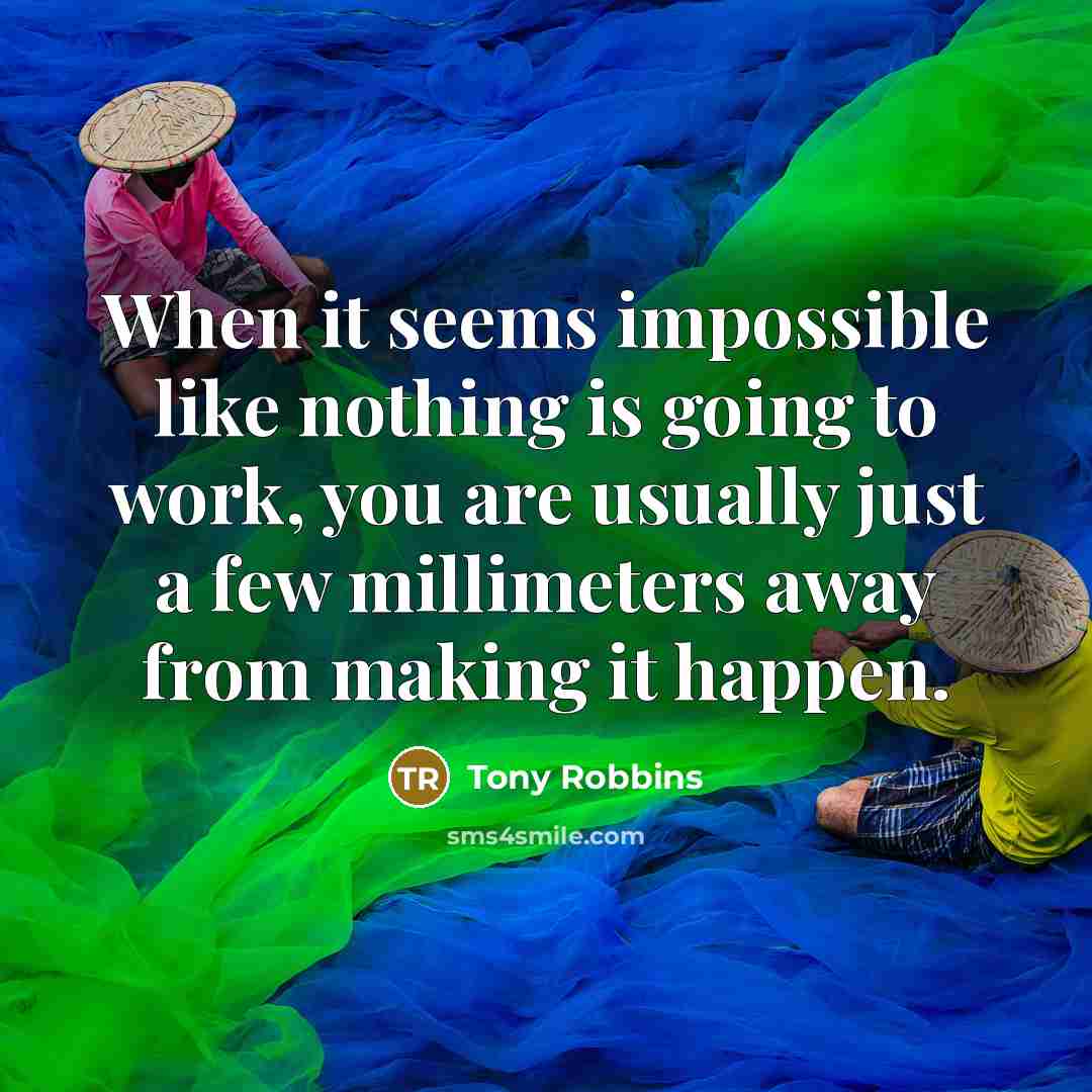 “When it seems impossible like nothing is going to work, you are usually just a few millimeters away from making it happen.” quote by Tony Robbins