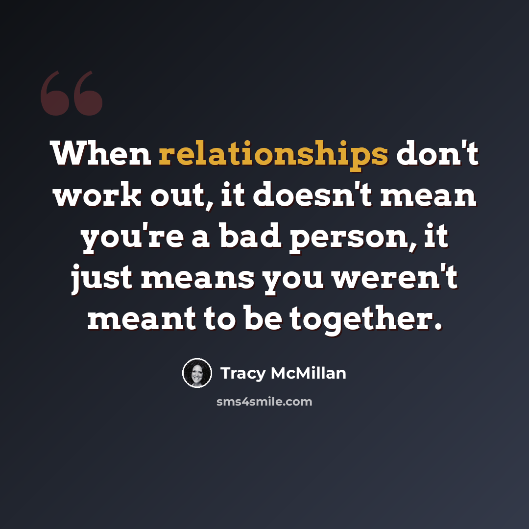 “When relationships don't work out, it doesn't mean you're a bad person, it just means you weren't meant to be together.” quote by Tracy McMillan