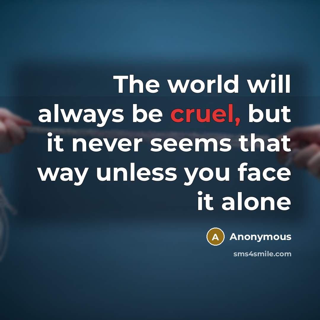 “The world will always be cruel, but it never seems that way unless you face it alone” quote by Anonymous