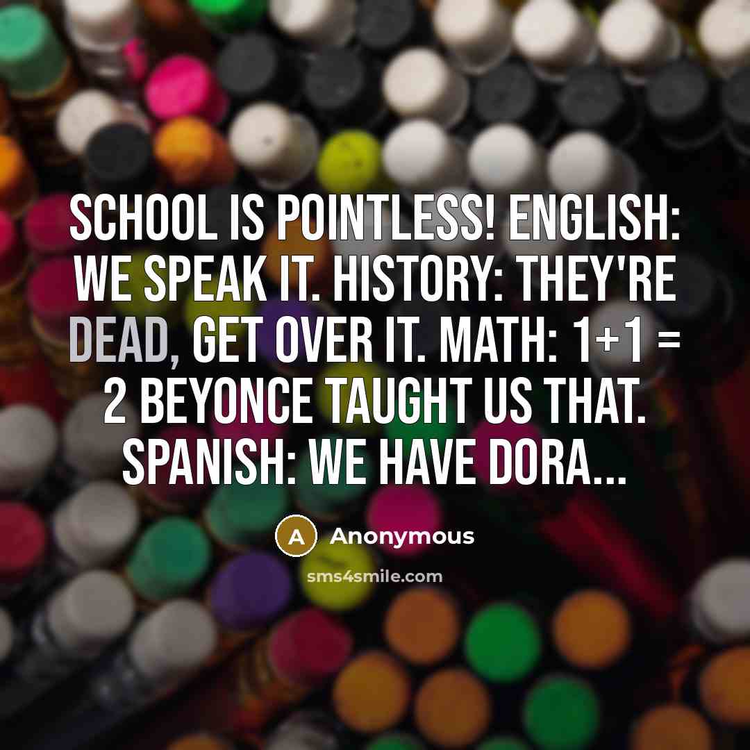 “School is pointless! English: We speak it. History: They're dead, get over it. Math: 1+1 = 2 Beyonce taught us that. Spanish: We have Dora...” quote by Anonymous
