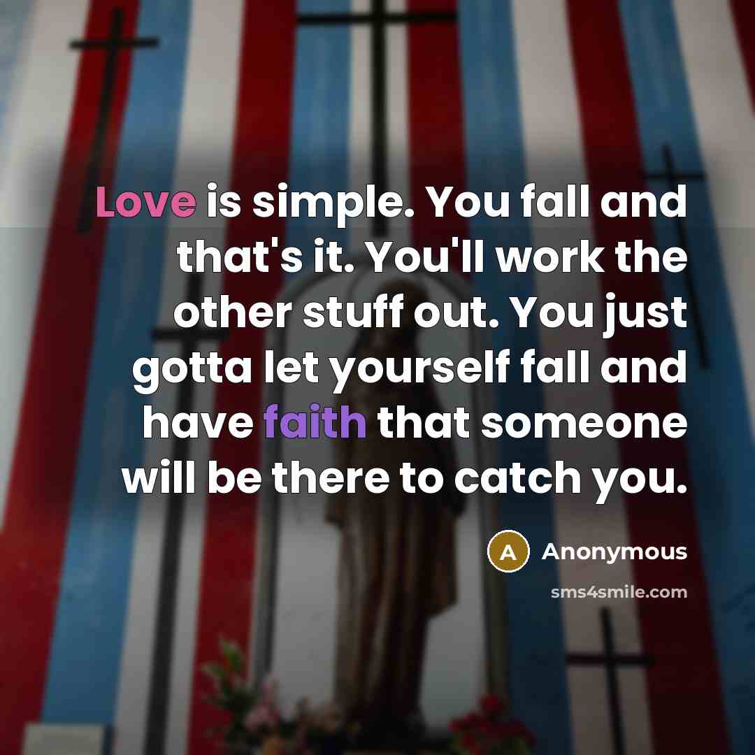 “Love is simple. You fall and that's it. You'll work the other stuff out. You just gotta let yourself fall and have faith that someone will be there to catch you.” quote by Anonymous