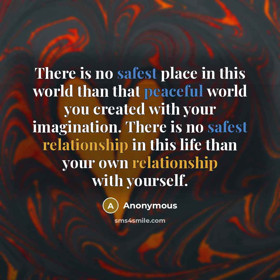 “There is no safest place in this world than that peaceful world you created with your imagination. There is no safest relationship in this life than your own relationship with yourself.” quote by Anonymous