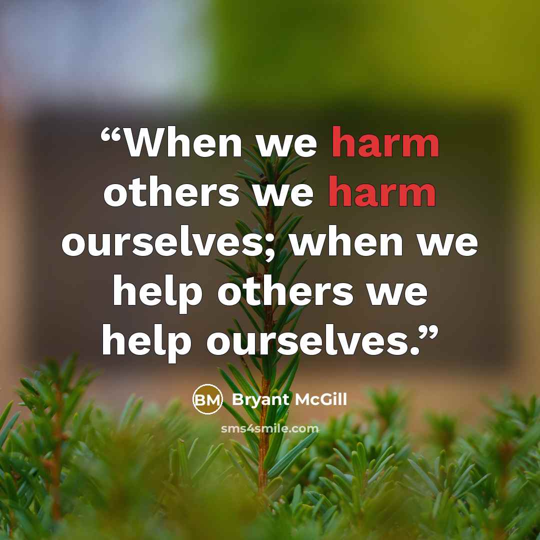 “When we harm others we harm ourselves; when we help others we help ourselves.” quote by Bryant McGill