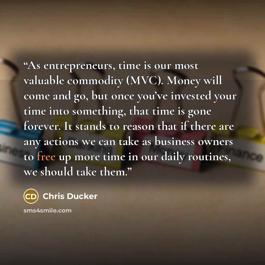 “As entrepreneurs, time is our most valuable commodity (MVC). Money will come and go, but once you’ve invested your time into something, that time is gone forever. It stands to reason that if there are any actions we can take as business owners to free up more time in our daily routines, we should…” quote by Chris Ducker