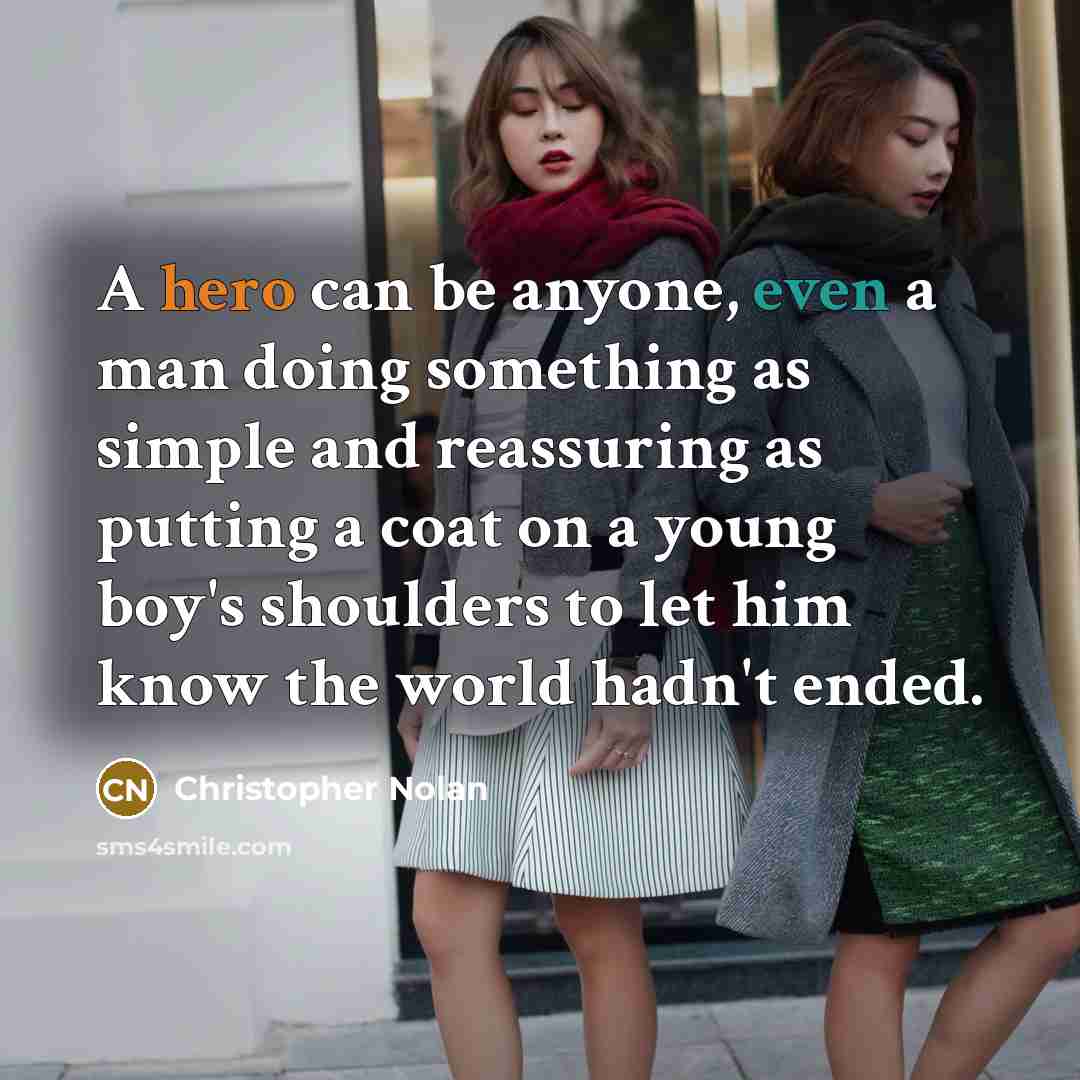 “A hero can be anyone, even a man doing something as simple and reassuring as putting a coat on a young boy's shoulders to let him know the world hadn't ended.” quote by Christopher Nolan