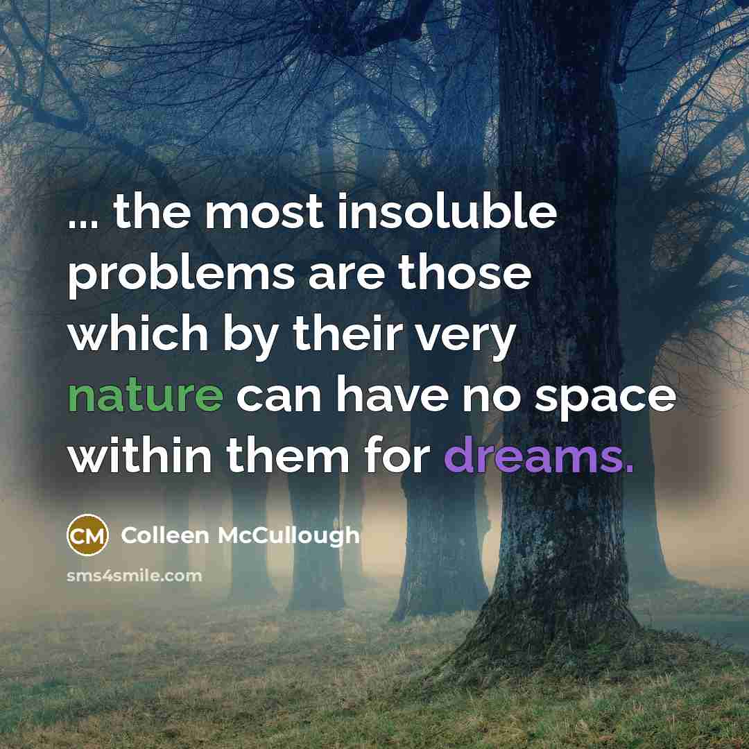 “... the most insoluble problems are those which by their very nature can have no space within them for dreams.” quote by Colleen McCullough