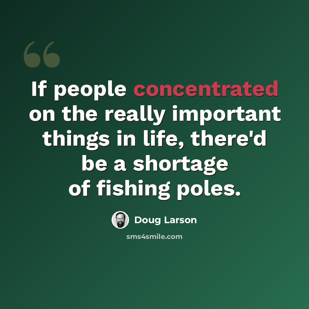 “If people concentrated on the really important things in life, there'd be a shortage of fishing poles.” quote by Doug Larson