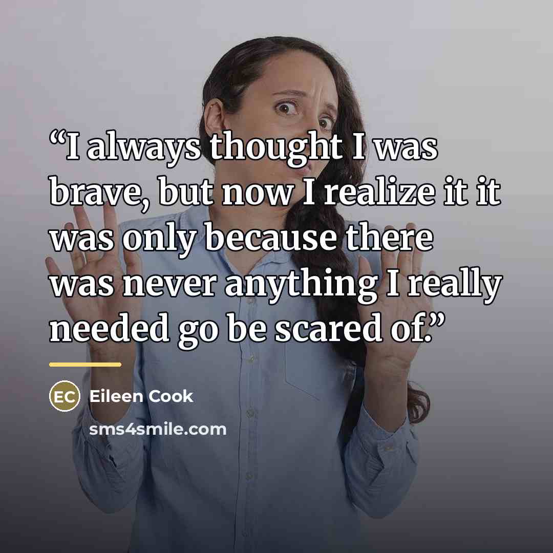 “I always thought I was brave, but now I realize it it was only because there was never anything I really needed go be scared of.” quote by Eileen Cook
