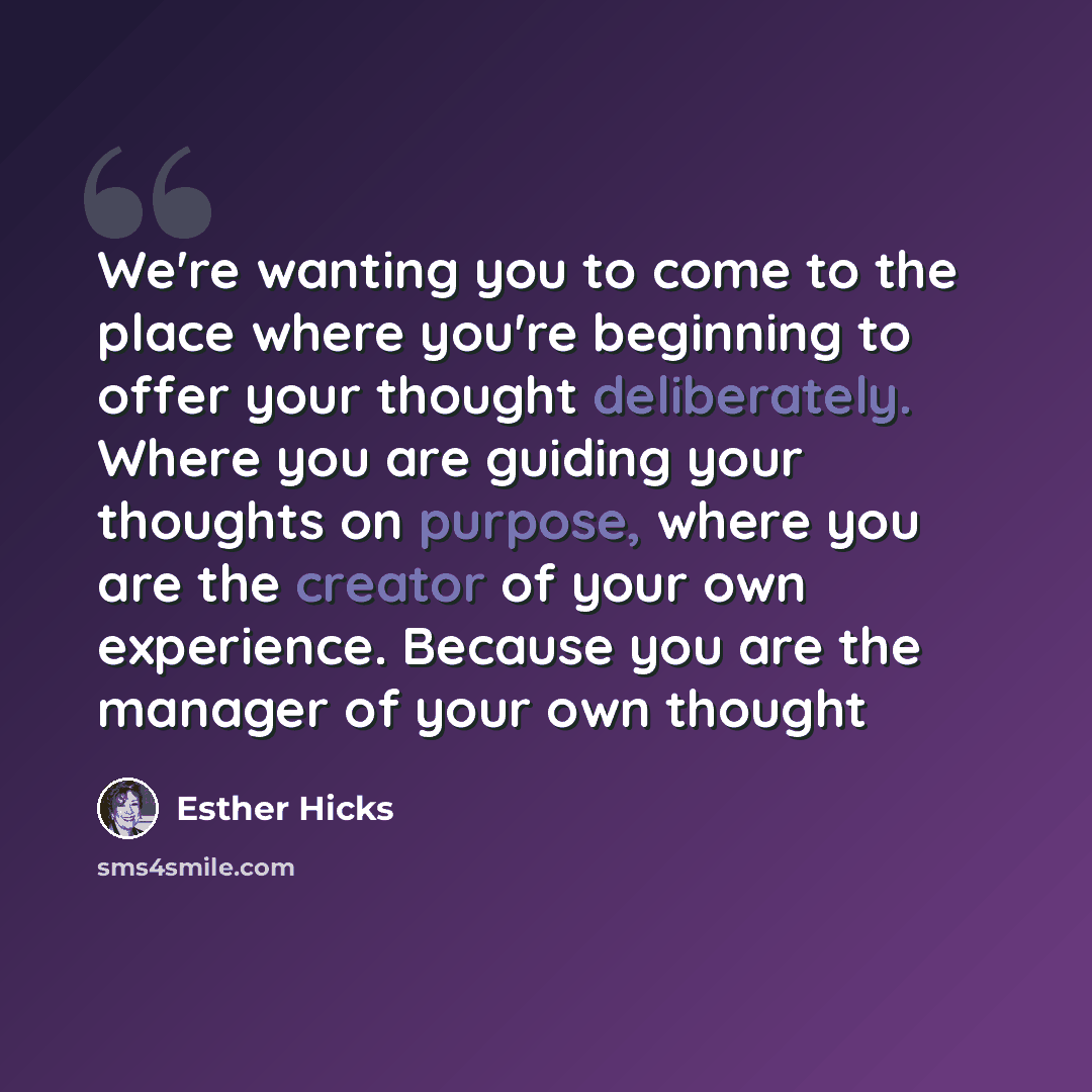 “We're wanting you to come to the place where you're beginning to offer your thought deliberately. Where you are guiding your thoughts on purpose, where you are the creator of your own experience. Because you are the manager of your own thought” quote by Esther Hicks