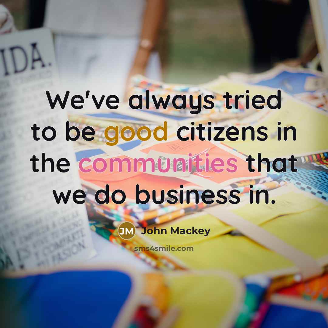 “We've always tried to be good citizens in the communities that we do business in.” quote by John Mackey