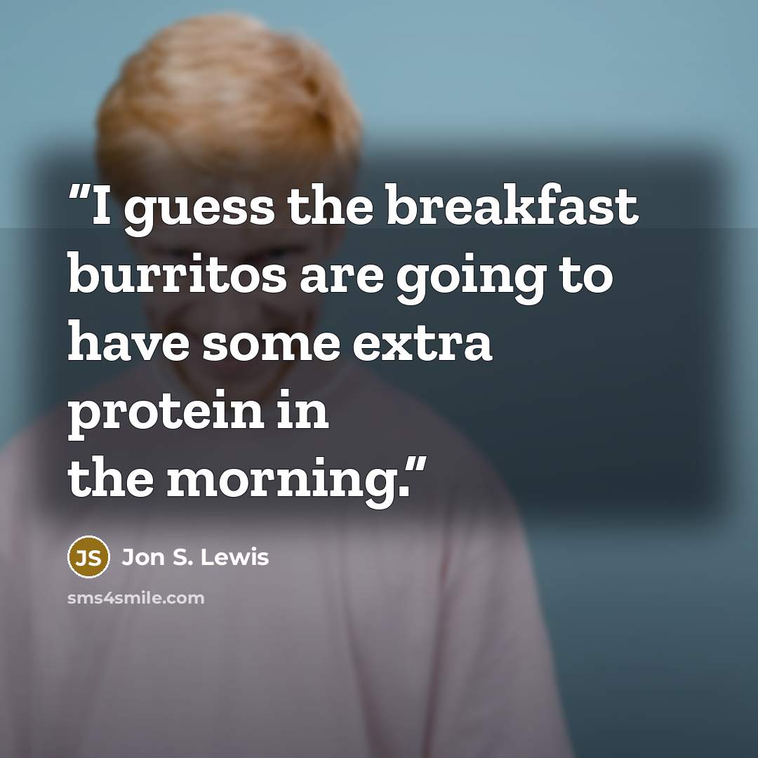 “I guess the breakfast burritos are going to have some extra protein in the morning.” quote by Jon S. Lewis