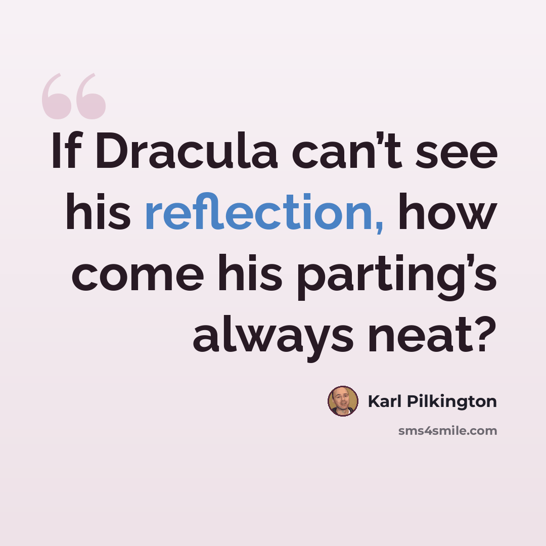 “If Dracula can’t see his reflection, how come his parting’s always neat?” quote by Karl Pilkington