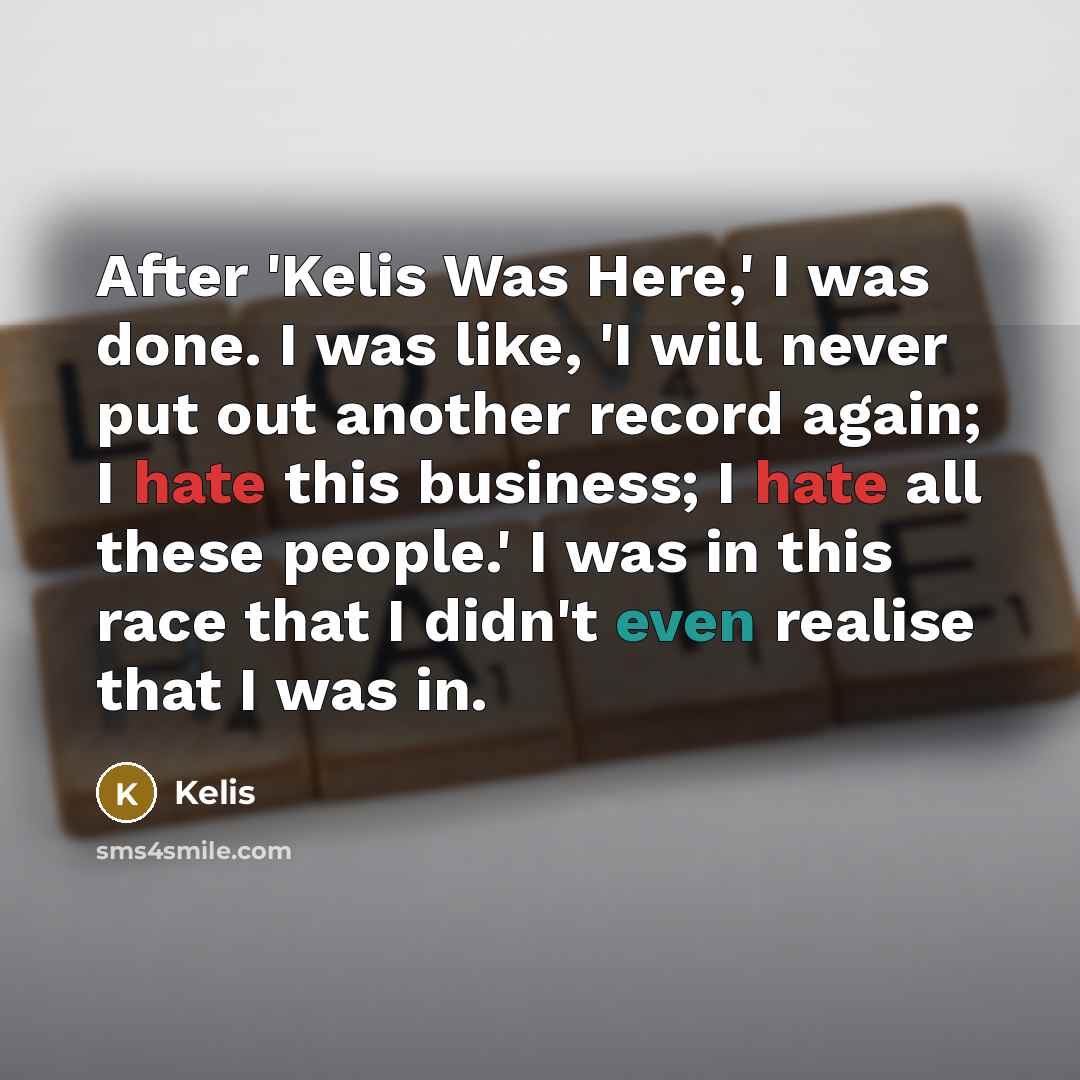 “After 'Kelis Was Here,' I was done. I was like, 'I will never put out another record again; I hate this business; I hate all these people.' I was in this race that I didn't even realise that I was in.” quote by Kelis