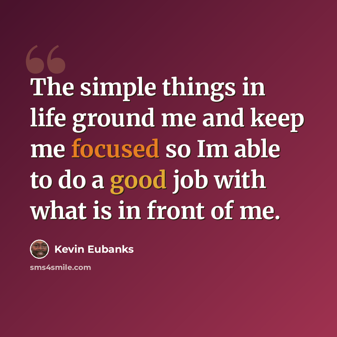 “The simple things in life ground me and keep me focused so Im able to do a good job with what is in front of me.” quote by Kevin Eubanks