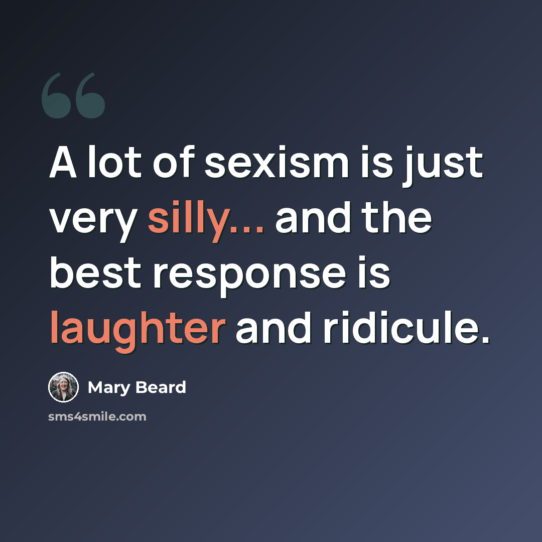 “A lot of sexism is just very silly... and the best response is laughter and ridicule.” quote by Mary Beard