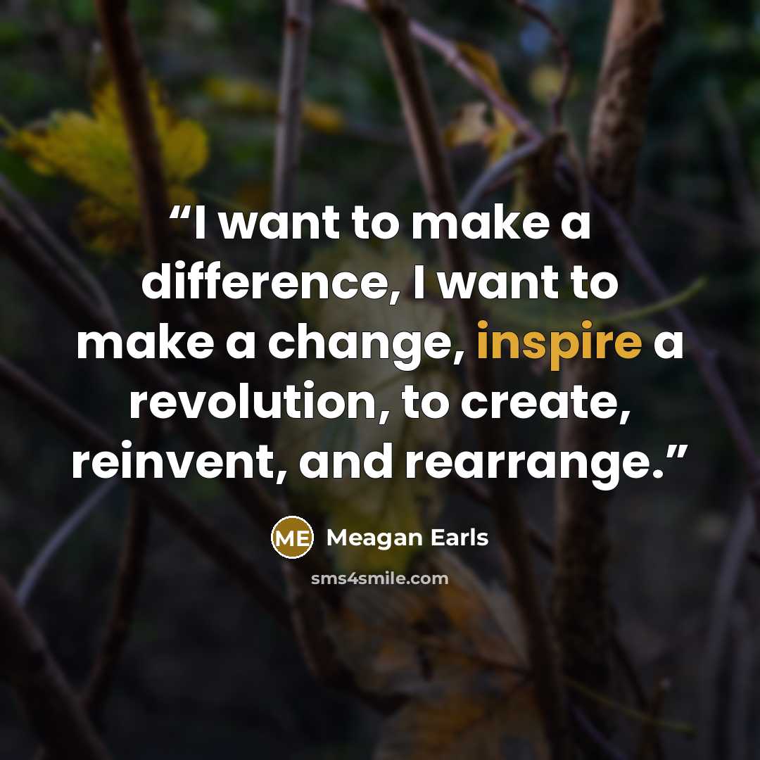 “I want to make a difference, I want to make a change, inspire a revolution, to create, reinvent, and rearrange.” quote by Meagan Earls