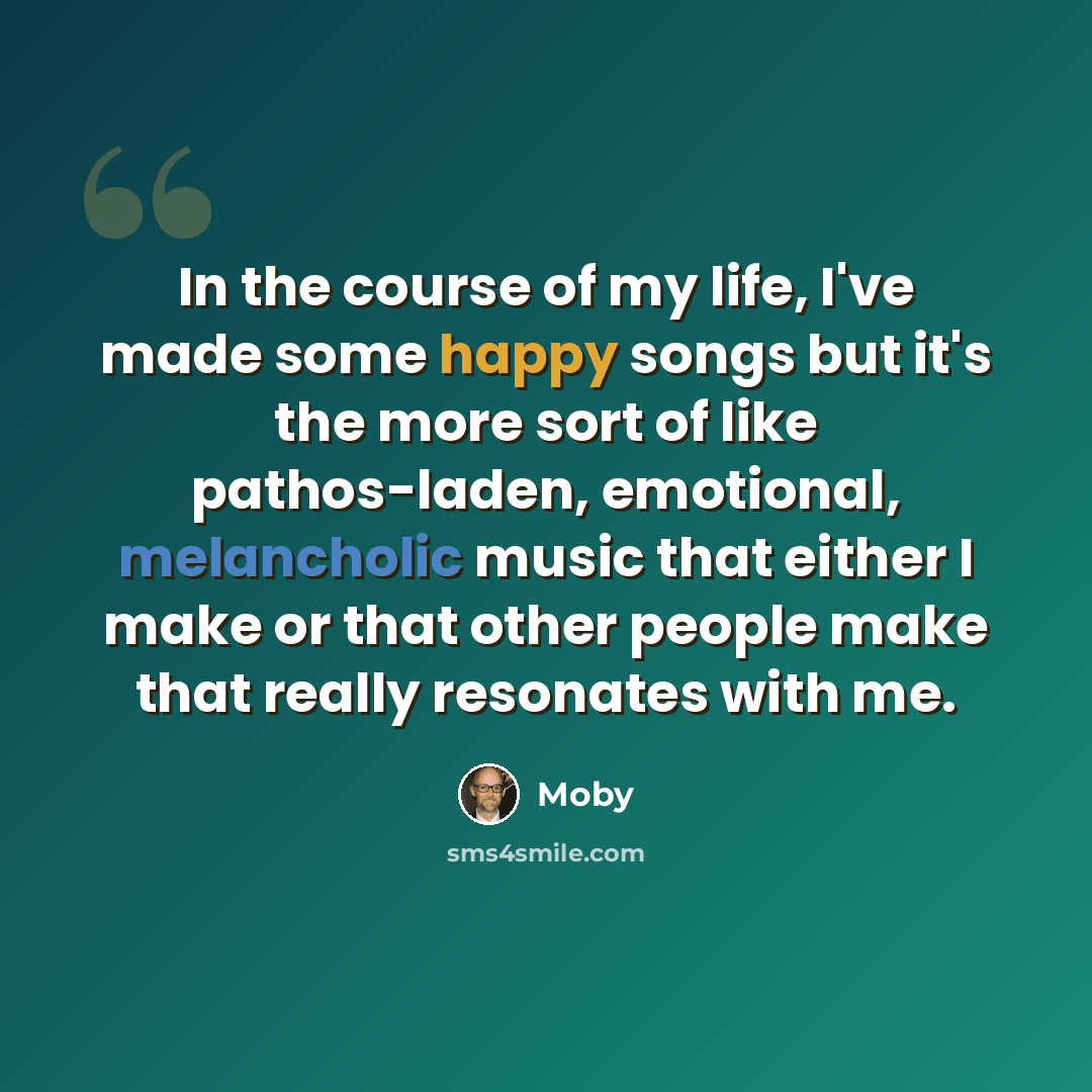 “In the course of my life, I've made some happy songs but it's the more sort of like pathos-laden, emotional, melancholic music that either I make or that other people make that really resonates with me.” quote by Moby