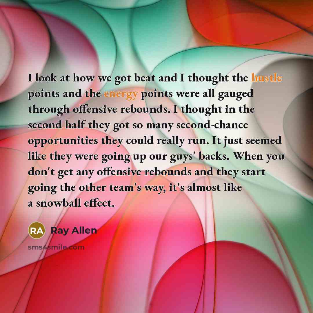 “I look at how we got beat and I thought the hustle points and the energy points were all gauged through offensive rebounds. I thought in the second half they got so many second-chance opportunities they could really run. It just seemed like they were going up our guys' backs. When you don't get…” quote by Ray Allen