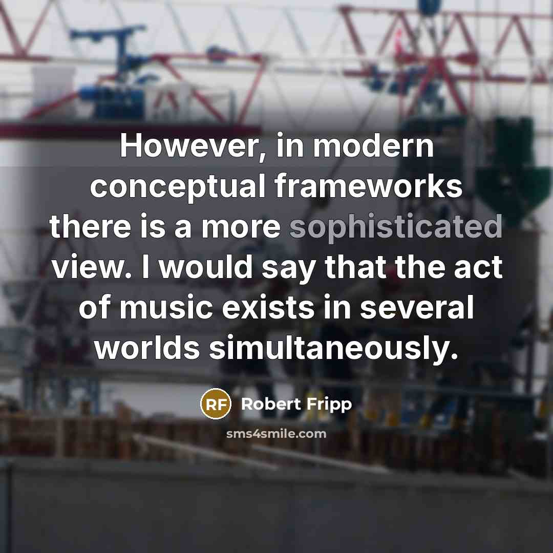 “However, in modern conceptual frameworks there is a more sophisticated view. I would say that the act of music exists in several worlds simultaneously.” quote by Robert Fripp