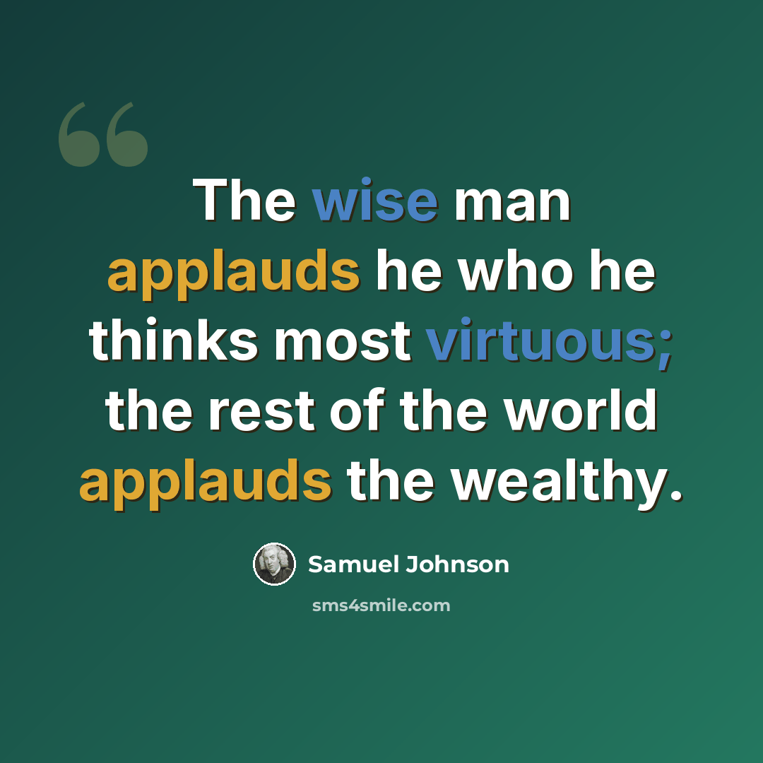 “The wise man applauds he who he thinks most virtuous; the rest of the world applauds the wealthy.” quote by Samuel Johnson