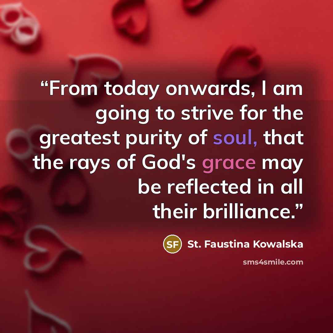“From today onwards, I am going to strive for the greatest purity of soul, that the rays of God's grace may be reflected in all their brilliance.” quote by St. Faustina Kowalska