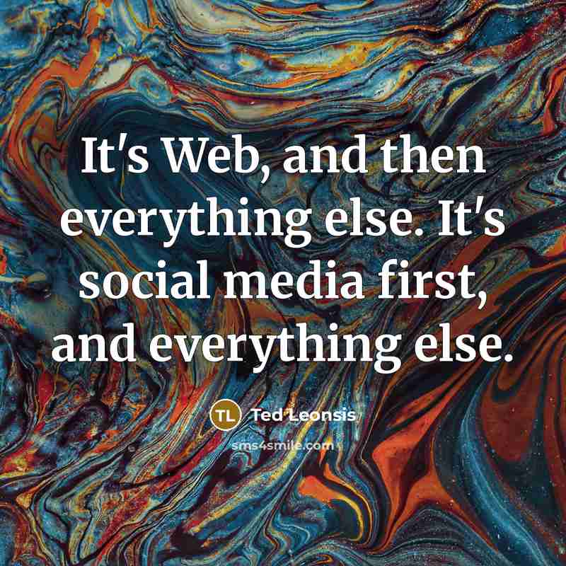 “It's Web, and then everything else. It's social media first, and everything else.” quote by Ted Leonsis