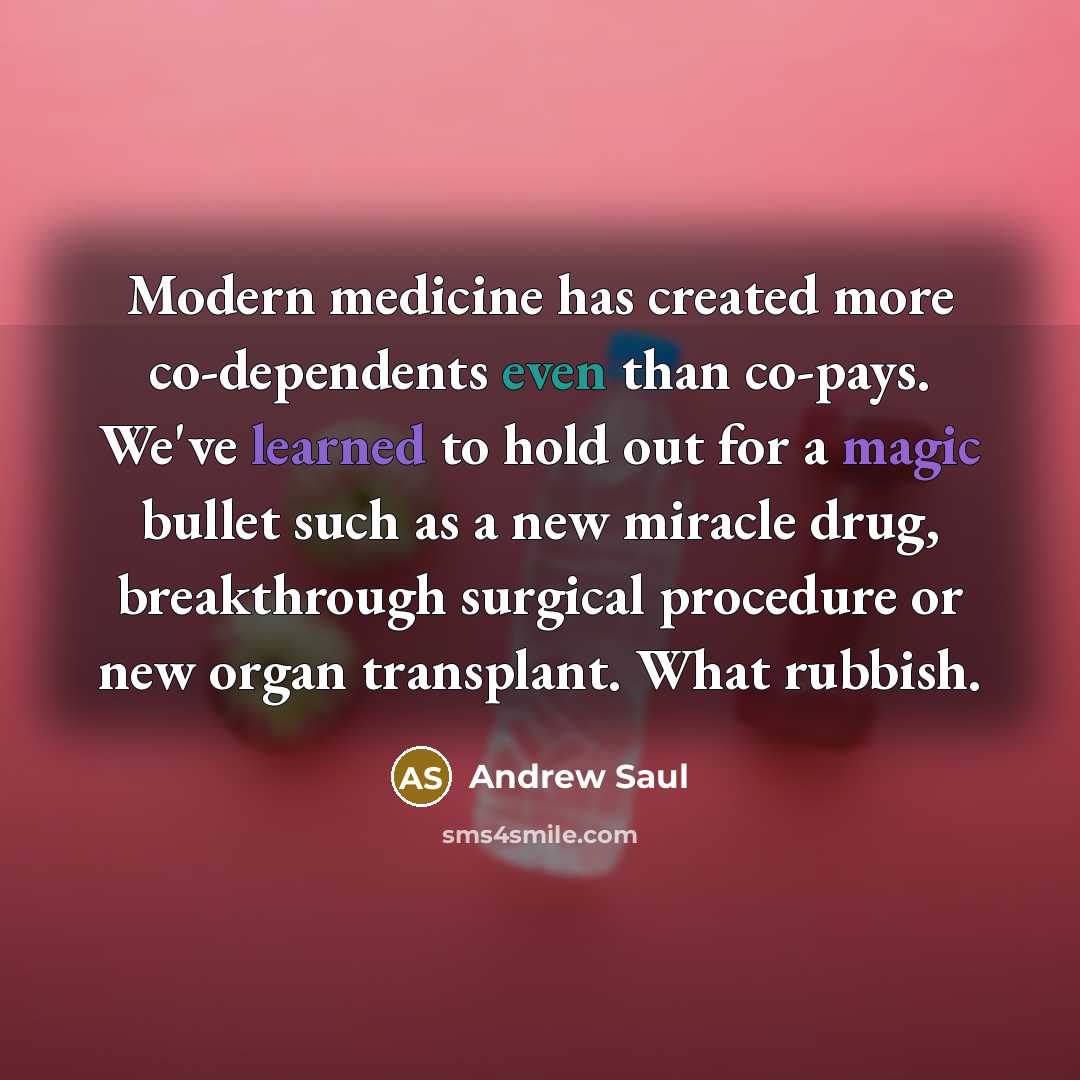 “Modern medicine has created more co-dependents even than co-pays. We've learned to hold out for a magic bullet such as a new miracle drug, breakthrough surgical procedure or new organ transplant. What rubbish.” quote by Andrew Saul