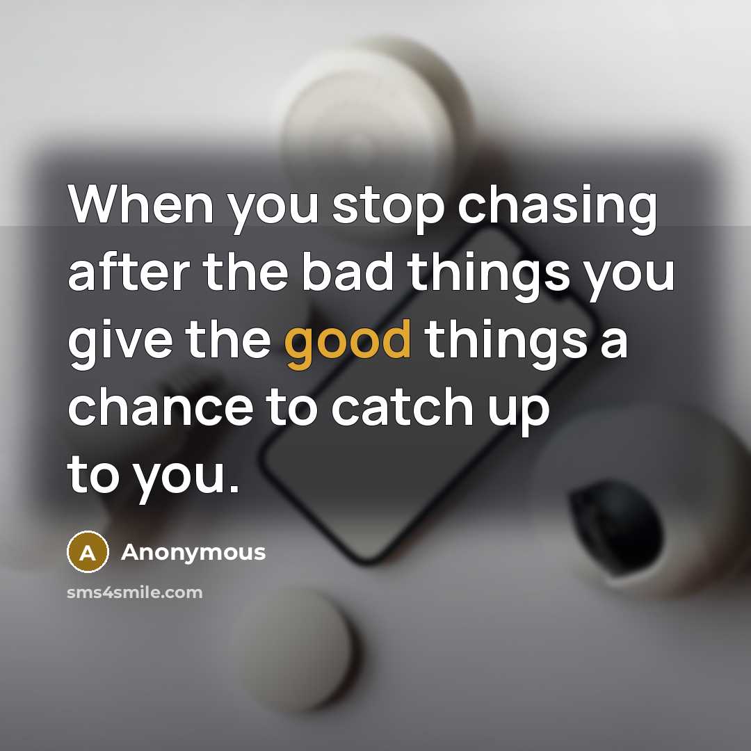“When you stop chasing after the bad things you give the good things a chance to catch up to you.” quote by Anonymous