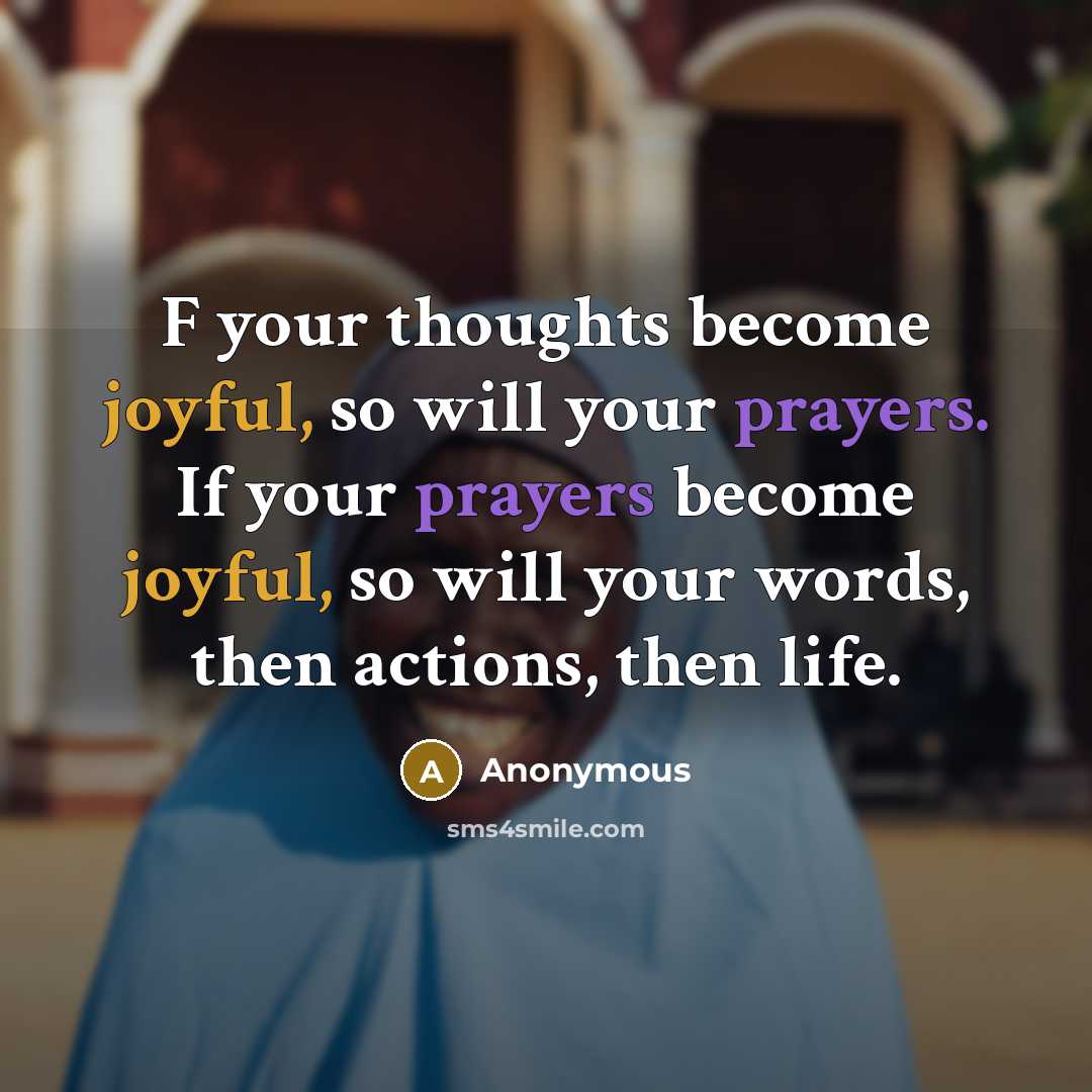 “F your thoughts become joyful, so will your prayers. If your prayers become joyful, so will your words, then actions, then life.” quote by Anonymous