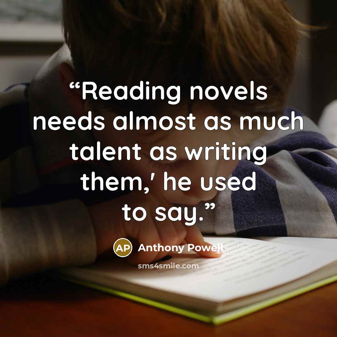 “Reading novels needs almost as much talent as writing them,' he used to say.” quote by Anthony Powell