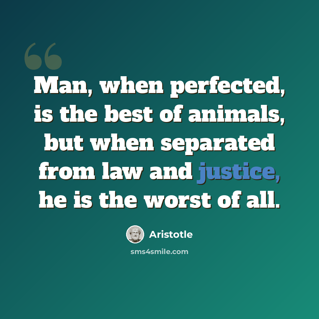 “Man, when perfected, is the best of animals, but when separated from law and justice, he is the worst of all.” quote by Aristotle