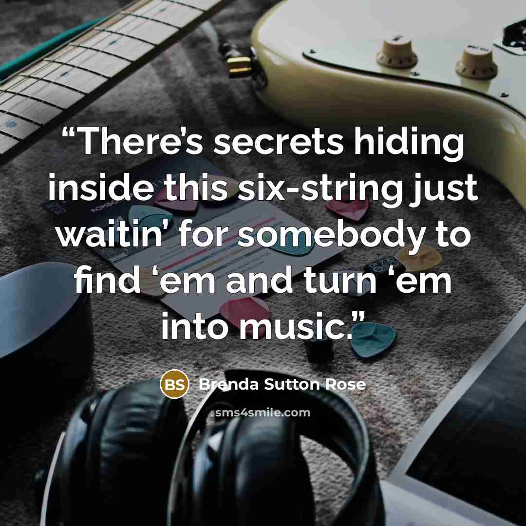 “There’s secrets hiding inside this six-string just waitin’ for somebody to find ‘em and turn ‘em into music.” quote by Brenda Sutton Rose