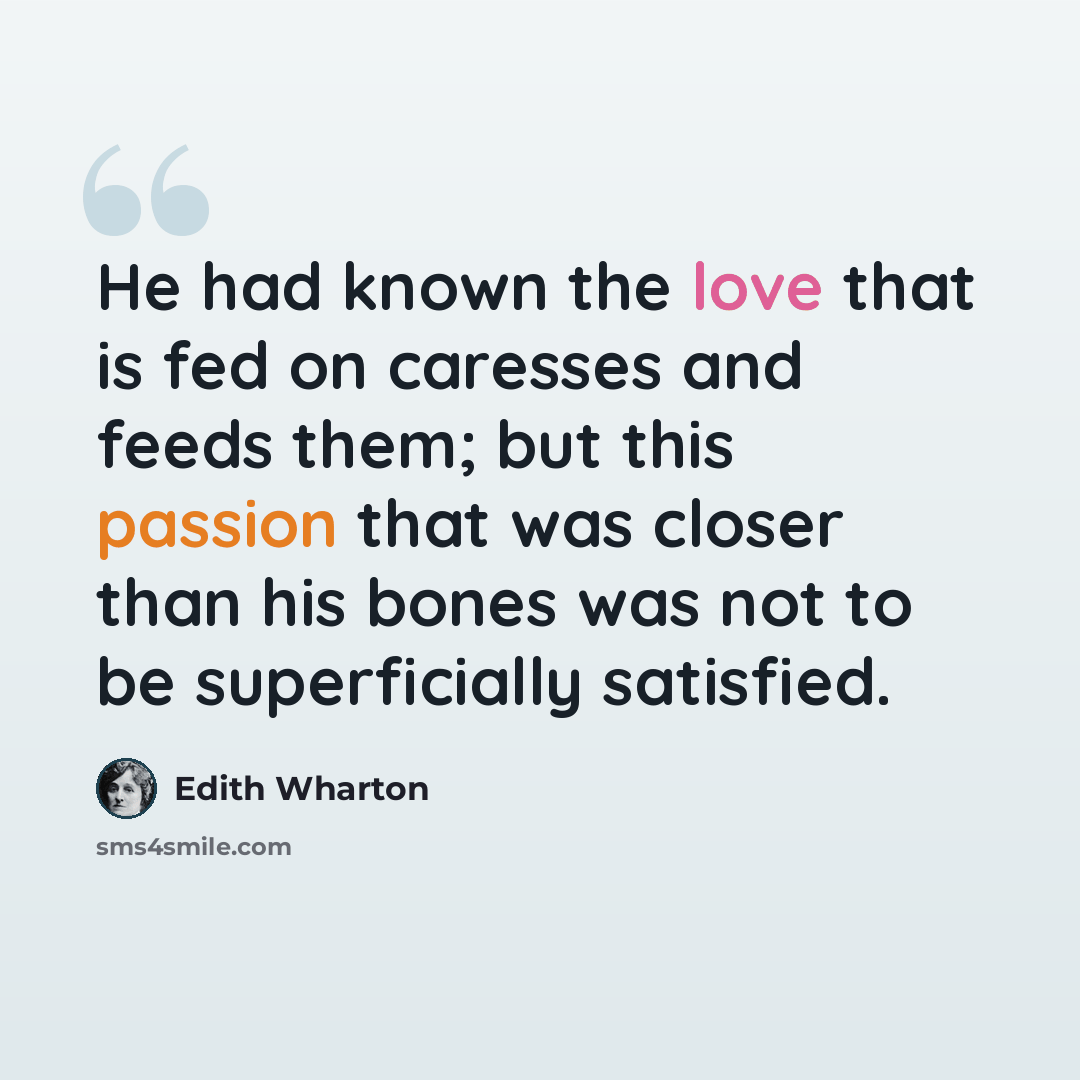 “He had known the love that is fed on caresses and feeds them; but this passion that was closer than his bones was not to be superficially satisfied.” quote by Edith Wharton