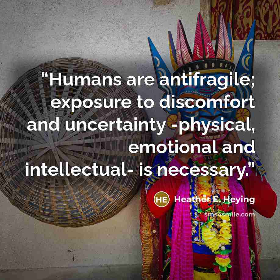 “Humans are antifragile; exposure to discomfort and uncertainty -physical, emotional and intellectual- is necessary.” quote by Heather E. Heying