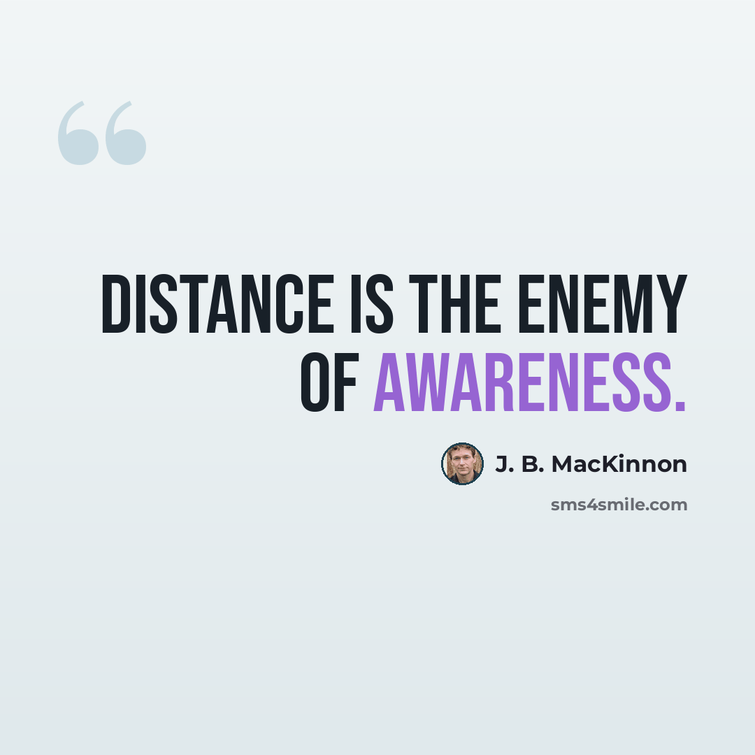 “Distance is the Enemy of Awareness.” quote by J. B. MacKinnon
