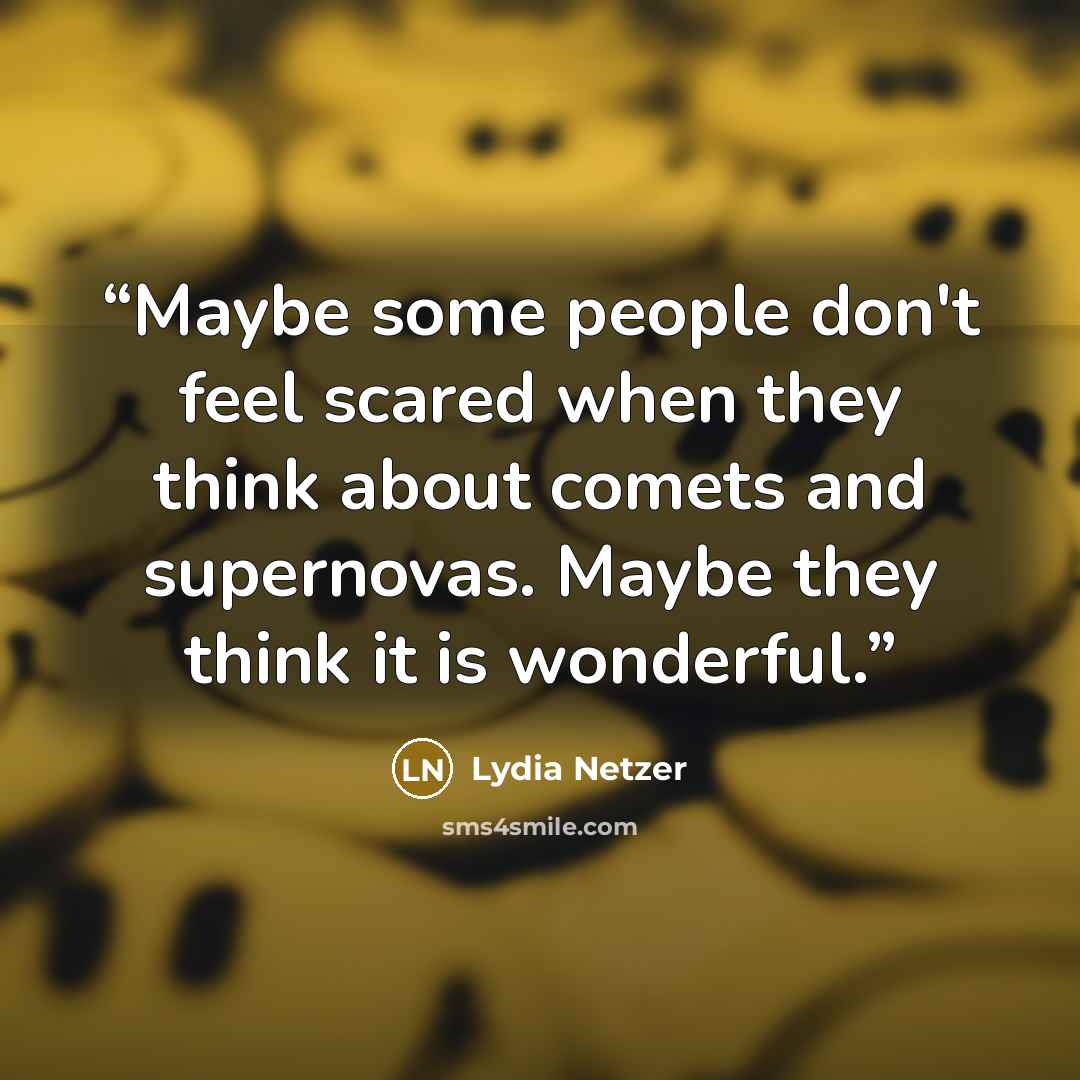 “Maybe some people don't feel scared when they think about comets and supernovas. Maybe they think it is wonderful.” quote by Lydia Netzer