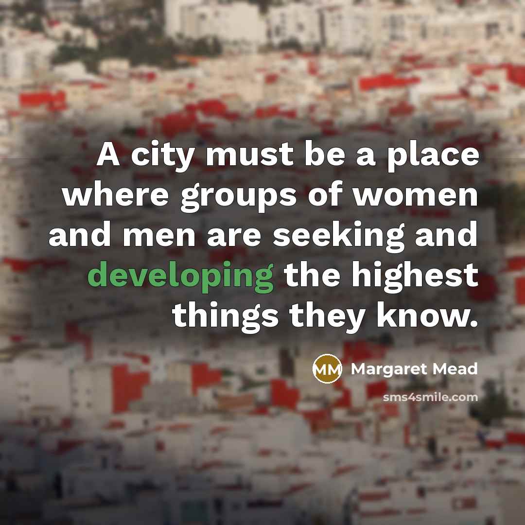 “A city must be a place where groups of women and men are seeking and developing the highest things they know.” quote by Margaret Mead